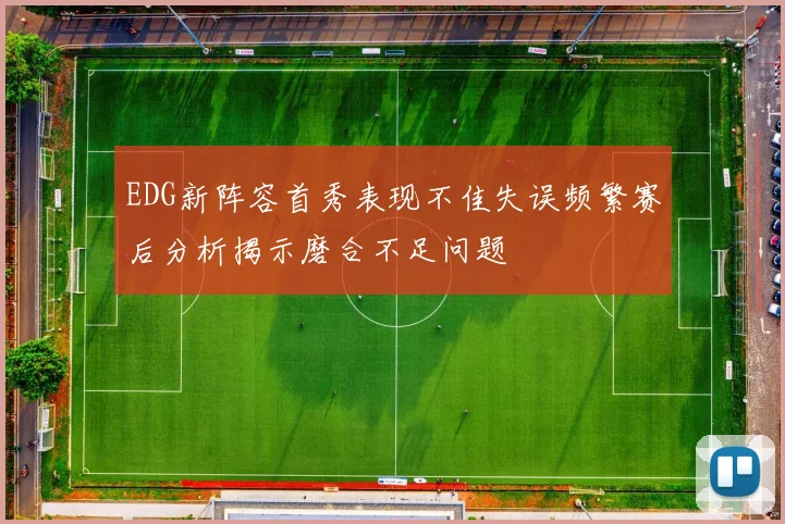 EDG新阵容首秀表现不佳失误频繁赛后分析揭示磨合不足问题